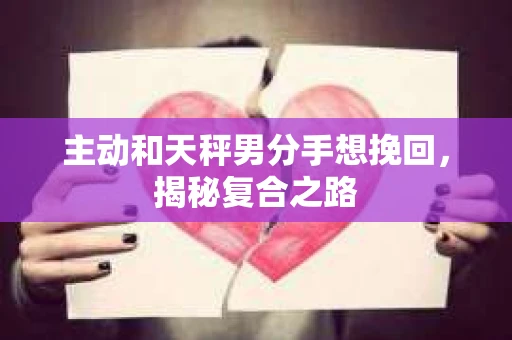 主动和天秤男分手想挽回，揭秘复合之路