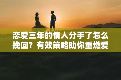 恋爱三年的情人分手了怎么挽回？有效策略助你重燃爱火