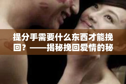 提分手需要什么东西才能挽回？——揭秘挽回爱情的秘诀
