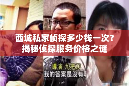西城私家侦探多少钱一次？揭秘侦探服务价格之谜