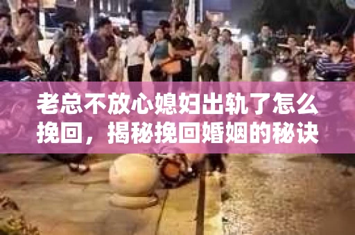 老总不放心媳妇出轨了怎么挽回，揭秘挽回婚姻的秘诀