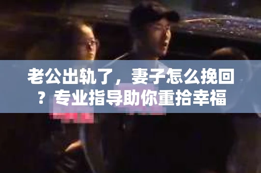 老公出轨了，妻子怎么挽回？专业指导助你重拾幸福