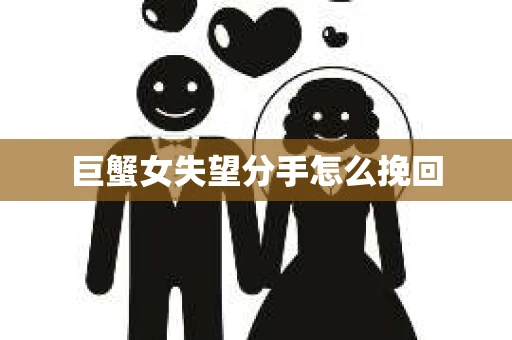 巨蟹女失望分手怎么挽回