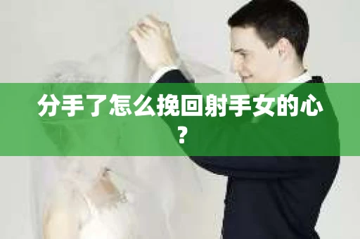 分手了怎么挽回射手女的心？