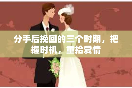 分手后挽回的三个时期,把握时机,重拾爱情 分手后挽回的三个时期,把握时机,重拾爱情
