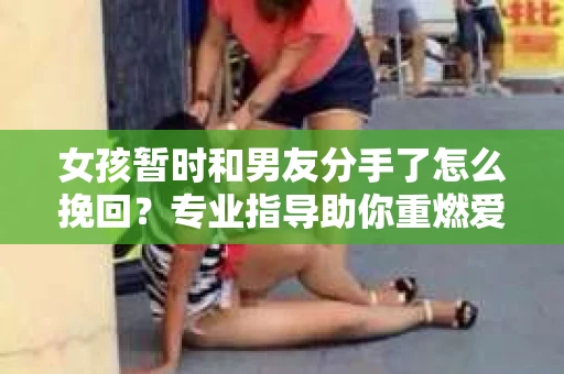 女孩暂时和男友分手了怎么挽回？专业指导助你重燃爱情火花