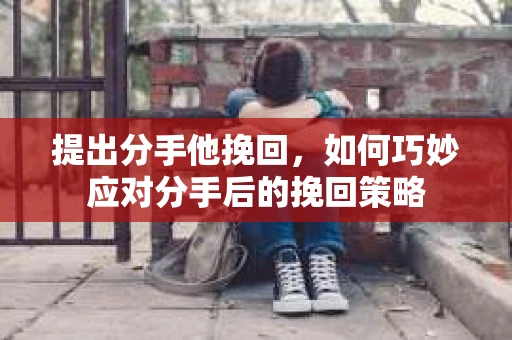 提出分手他挽回，如何巧妙应对分手后的挽回策略