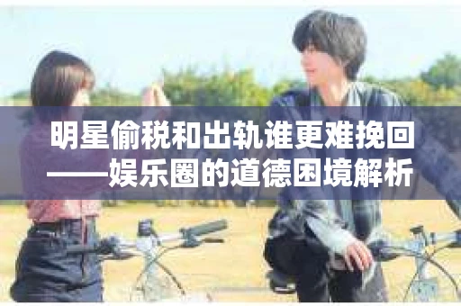 明星偷税和出轨谁更难挽回——娱乐圈的道德困境解析