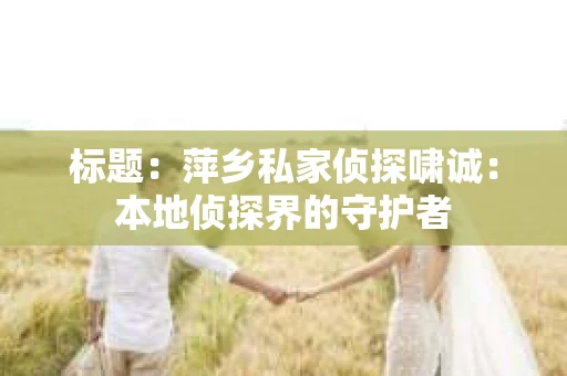 标题：萍乡私家侦探啸诚：本地侦探界的守护者