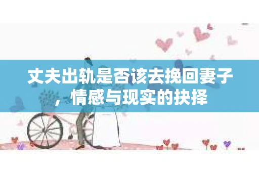 丈夫出轨是否该去挽回妻子，情感与现实的抉择
