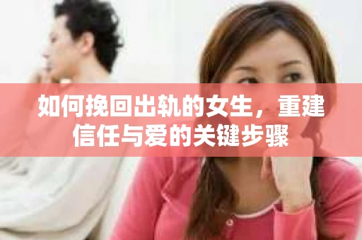 如何挽回出轨的女生，重建信任与爱的关键步骤