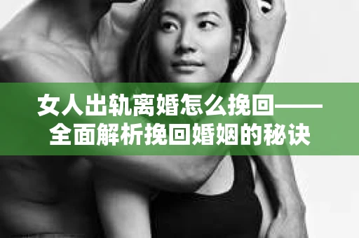 女人出轨离婚怎么挽回——全面解析挽回婚姻的秘诀 女人出轨离婚怎么挽回——全面解析挽回婚姻的秘诀