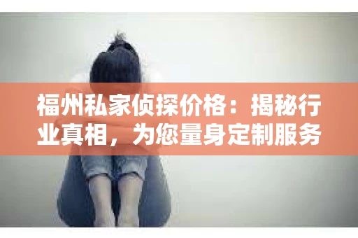 福州私家侦探价格:揭秘行业真相,为您量身定制服务 福州私家侦探价格:揭秘行业真相,为您量身定制服务