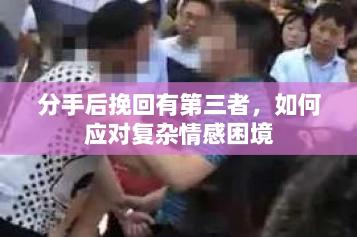 分手后挽回有第三者，如何应对复杂情感困境