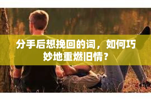 分手后想挽回的词，如何巧妙地重燃旧情？
