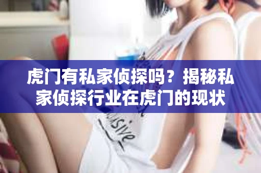 虎门有私家侦探吗？揭秘私家侦探行业在虎门的现状