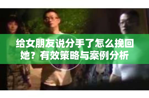 给女朋友说分手了怎么挽回她？有效策略与案例分析