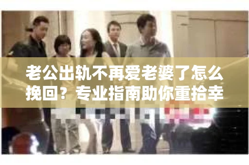 老公出轨不再爱老婆了怎么挽回？专业指南助你重拾幸福