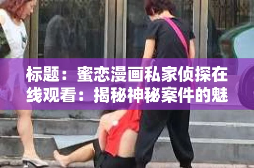 标题：蜜恋漫画私家侦探在线观看：揭秘神秘案件的魅力之旅