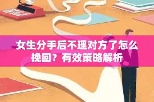 女生分手后不理对方了怎么挽回？有效策略解析