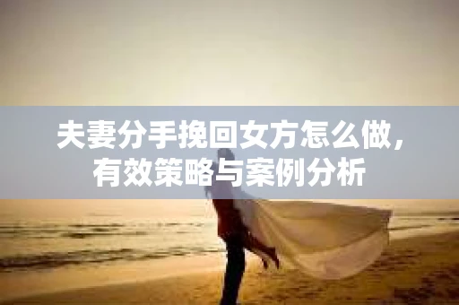 夫妻分手挽回女方怎么做，有效策略与案例分析