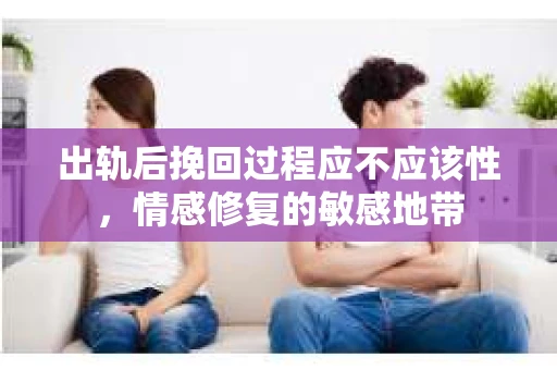 出轨后挽回过程应不应该性，情感修复的敏感地带