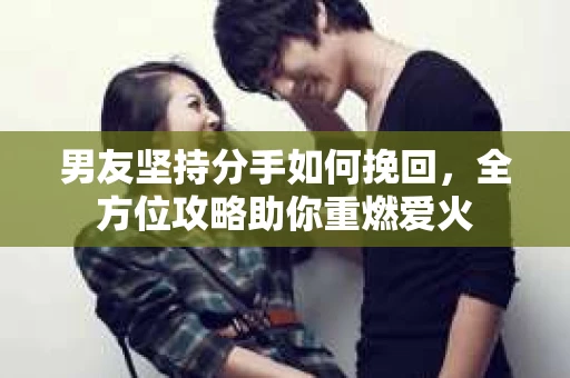 男友坚持分手如何挽回，全方位攻略助你重燃爱火