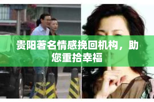 贵阳著名情感挽回机构，助您重拾幸福