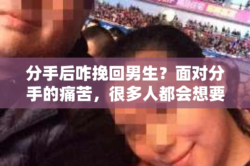 分手后咋挽回男生？面对分手的痛苦，很多人都会想要挽回曾经的感情。本文将为你揭秘挽回男生的秘诀，帮助你重新赢回他的心