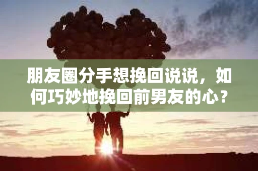 朋友圈分手想挽回说说，如何巧妙地挽回前男友的心？
