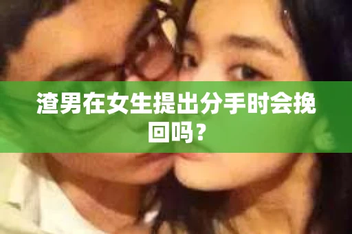 渣男在女生提出分手时会挽回吗? 渣男在女生提出分手时会挽回吗?