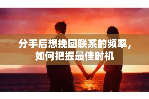 分手后想挽回联系的频率，如何把握最佳时机