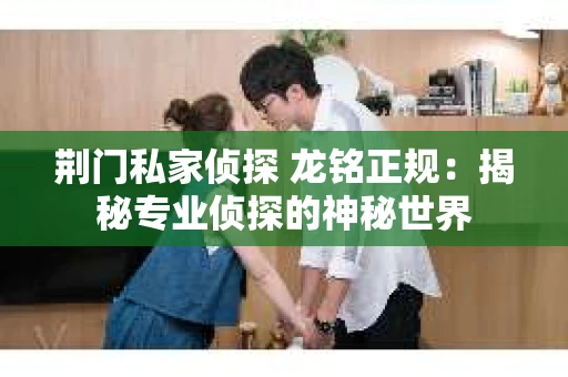 荆门私家侦探 龙铭正规：揭秘专业侦探的神秘世界