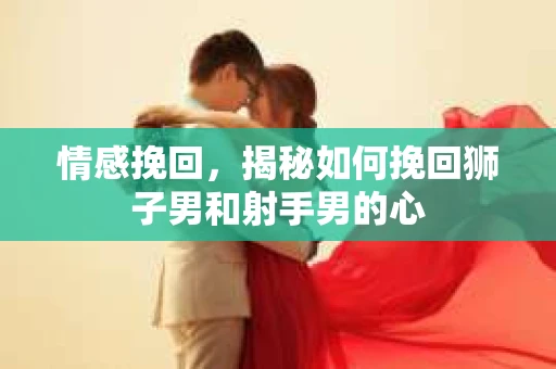 情感挽回，揭秘如何挽回狮子男和射手男的心