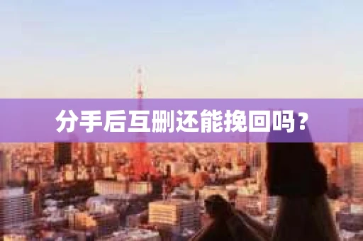 分手后互删还能挽回吗？