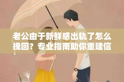 老公由于新鲜感出轨了怎么挽回？专业指南助你重建信任