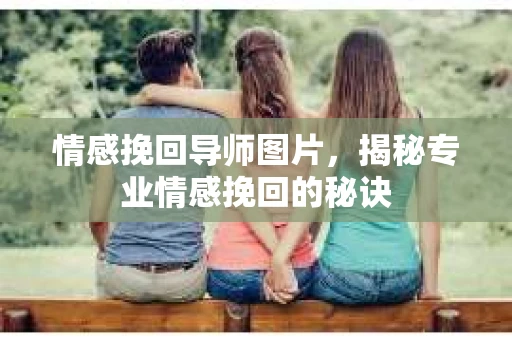 情感挽回导师图片,揭秘专业情感挽回的秘诀 情感挽回导师图片,揭秘专业情感挽回的秘诀