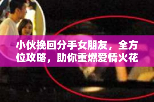 小伙挽回分手女朋友，全方位攻略，助你重燃爱情火花