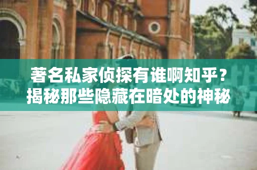 著名私家侦探有谁啊知乎？揭秘那些隐藏在暗处的神秘身影