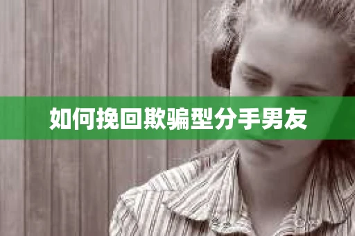如何挽回欺骗型分手男友