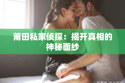 莆田私家侦探：揭开真相的神秘面纱