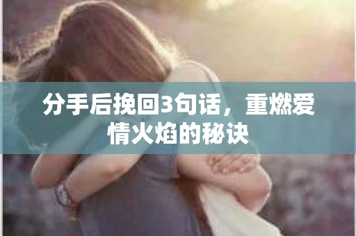 分手后挽回3句话，重燃爱情火焰的秘诀