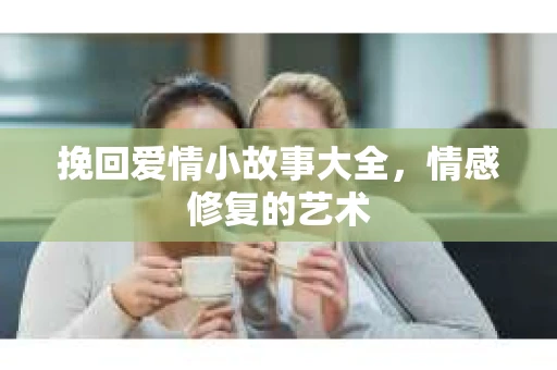 挽回爱情小故事大全,情感修复的艺术 挽回爱情小故事大全,情感修复的艺术