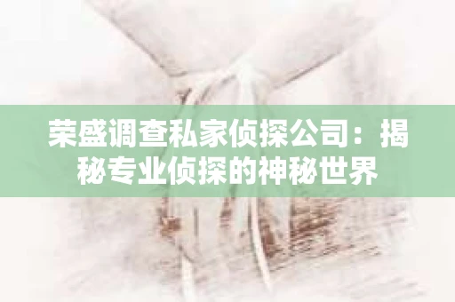 荣盛调查私家侦探公司：揭秘专业侦探的神秘世界