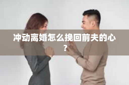 冲动离婚怎么挽回前夫的心？