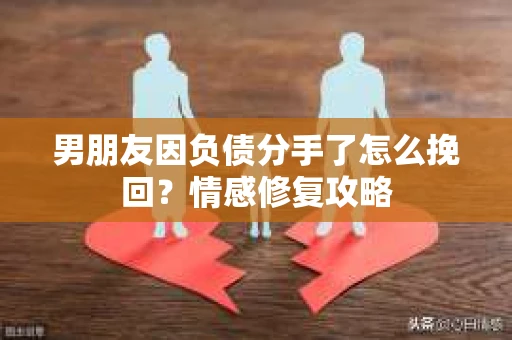 男朋友因负债分手了怎么挽回？情感修复攻略