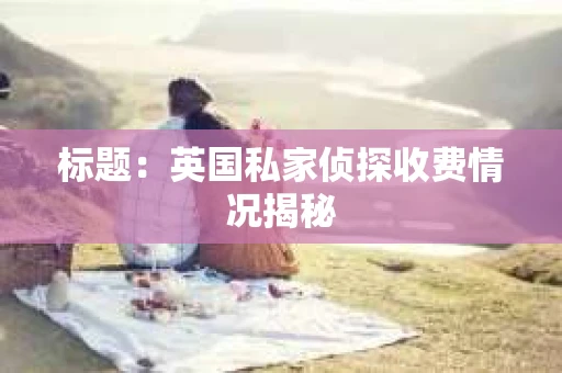 标题：英国私家侦探收费情况揭秘