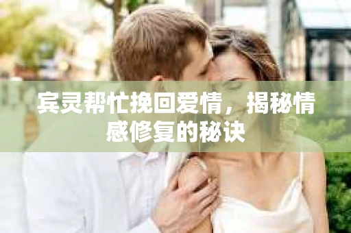 宾灵帮忙挽回爱情，揭秘情感修复的秘诀