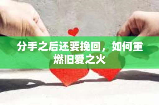 分手之后还要挽回,如何重燃旧爱之火 分手之后还要挽回,如何重燃旧爱之火