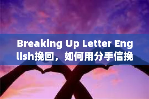 Breaking Up Letter English挽回，如何用分手信挽回爱情